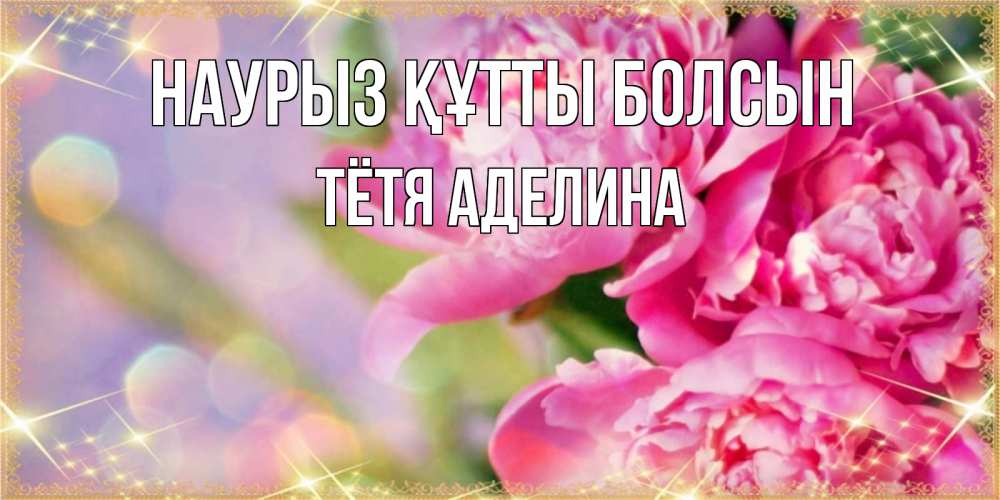 Открытка на каждый день с именем, Тётя-Аделина Наурыз құтты болсын красивые открытки с текстом для любимых дам Прикольная открытка с пожеланием онлайн скачать бесплатно 