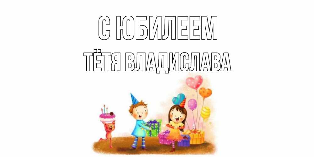 Открытка на каждый день с именем, Тётя-Владислава С юбилеем дети, подарки Прикольная открытка с пожеланием онлайн скачать бесплатно 