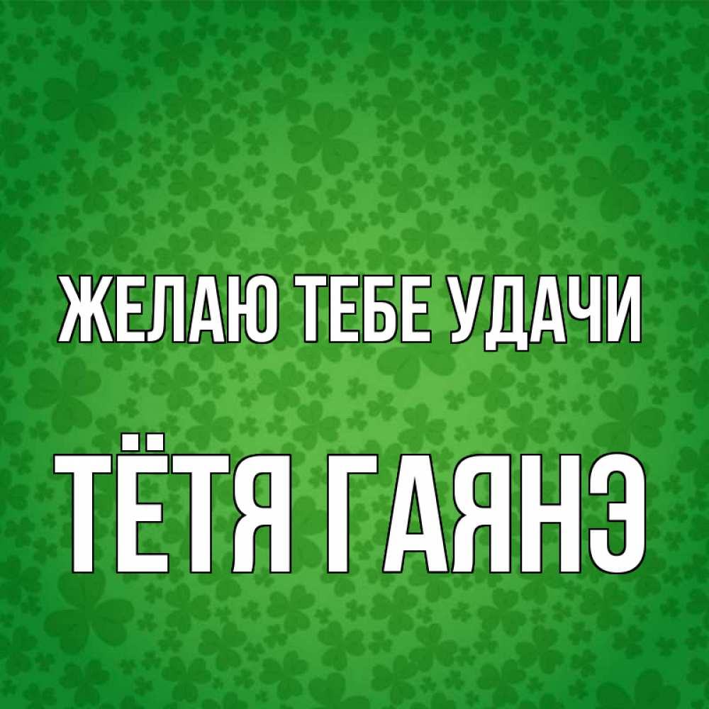 Открытка на каждый день с именем, Тётя-Гаянэ Желаю тебе удачи много листочков на удачу Прикольная открытка с пожеланием онлайн скачать бесплатно 