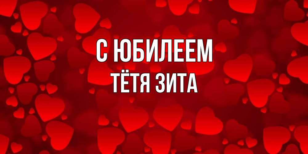 Открытка на каждый день с именем, Тётя-Зита С юбилеем прекрасные сердечки на открытке с красным фоном Прикольная открытка с пожеланием онлайн скачать бесплатно 