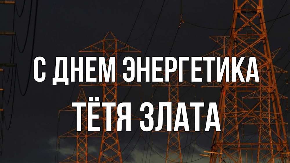Открытка на каждый день с именем, Тётя-Злата С днем энергетика ночь, лэп Прикольная открытка с пожеланием онлайн скачать бесплатно 