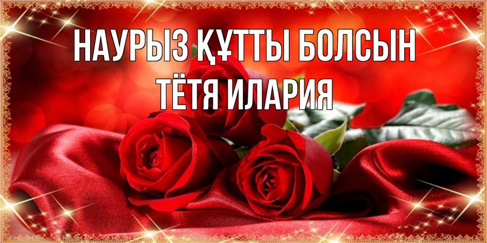Открытка на каждый день с именем, Тётя-Илария Наурыз құтты болсын открытка красного цвета с розами на наурыз Прикольная открытка с пожеланием онлайн скачать бесплатно 
