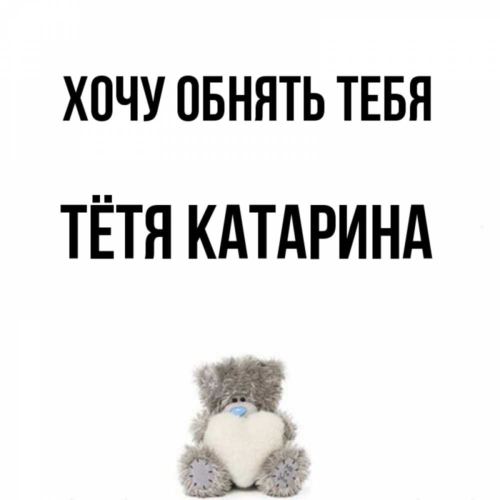 Открытка на каждый день с именем, Тётя-Катарина Хочу обнять тебя медвежонок с сердечком белого цвета Прикольная открытка с пожеланием онлайн скачать бесплатно 