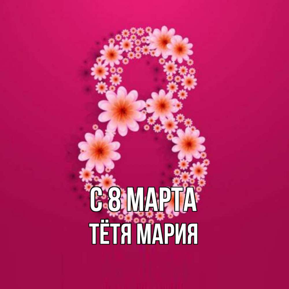 Открытка на каждый день с именем, Тётя-Мария С 8 МАРТА цветы в виде цифры восемь Прикольная открытка с пожеланием онлайн скачать бесплатно 