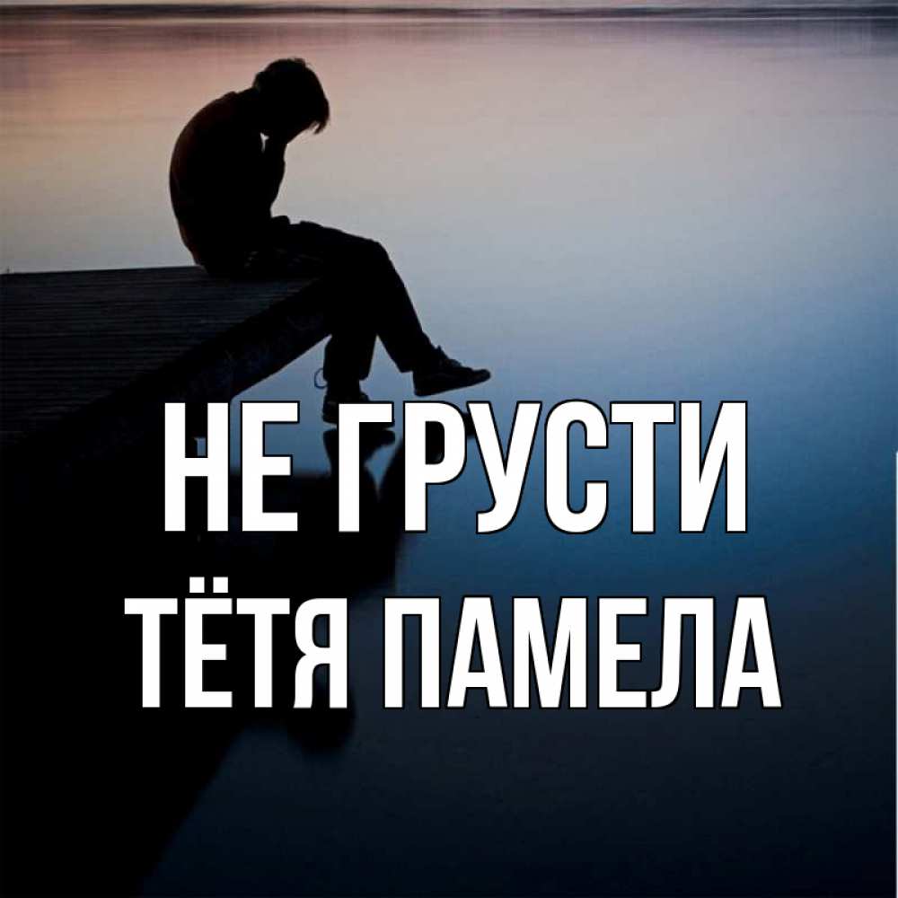 Открытка на каждый день с именем, Тётя-Памела Не грусти печаль Прикольная открытка с пожеланием онлайн скачать бесплатно 
