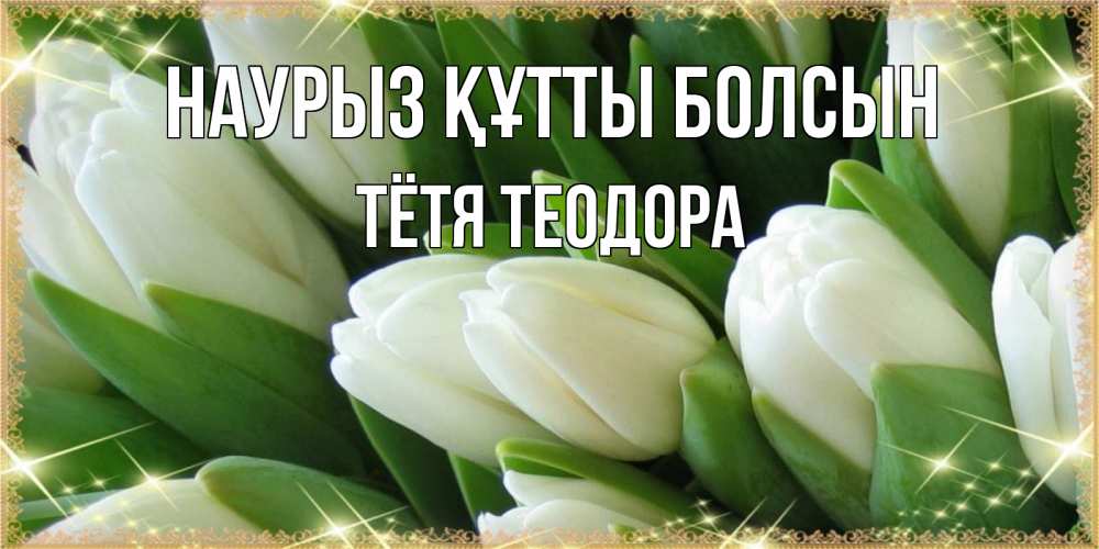Открытка на каждый день с именем, Тётя-Теодора Наурыз құтты болсын поздравляем с наурызом Прикольная открытка с пожеланием онлайн скачать бесплатно 