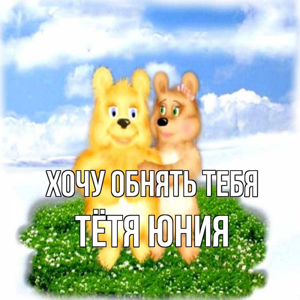 Открытка на каждый день с именем, Тётя-Юния Хочу обнять тебя голубое небо и мишуси Прикольная открытка с пожеланием онлайн скачать бесплатно 