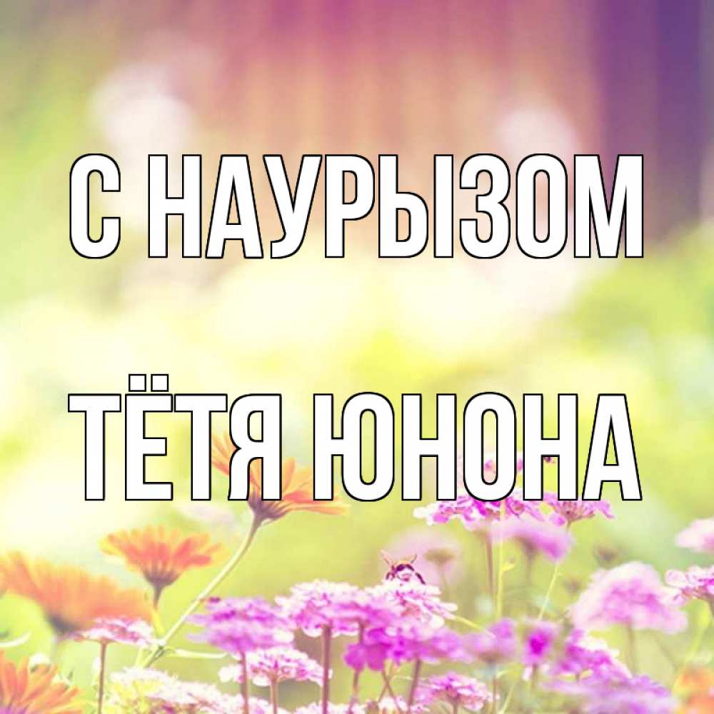 Открытка на каждый день с именем, Тётя-Юнона С наурызом цветы весна Прикольная открытка с пожеланием онлайн скачать бесплатно 