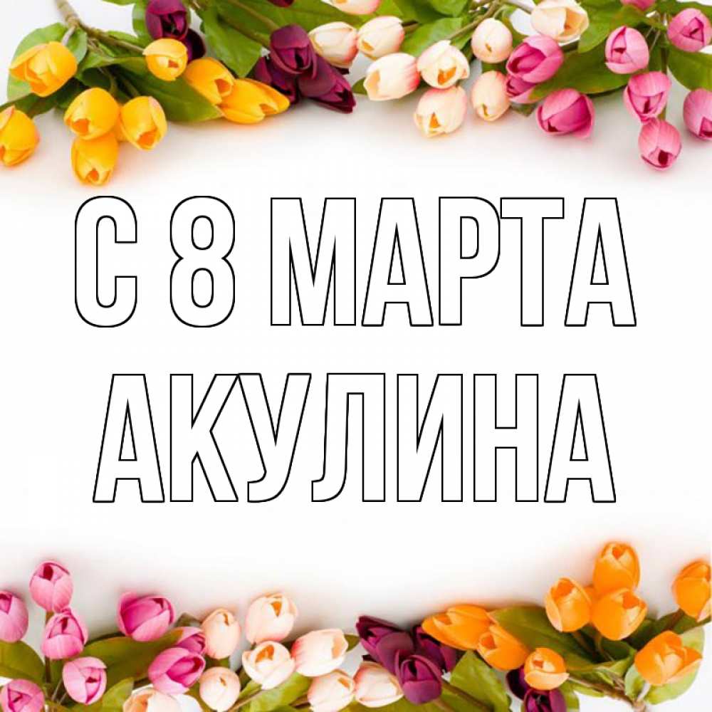 Открытка на каждый день с именем, Акулина С 8 МАРТА весна март Прикольная открытка с пожеланием онлайн скачать бесплатно 