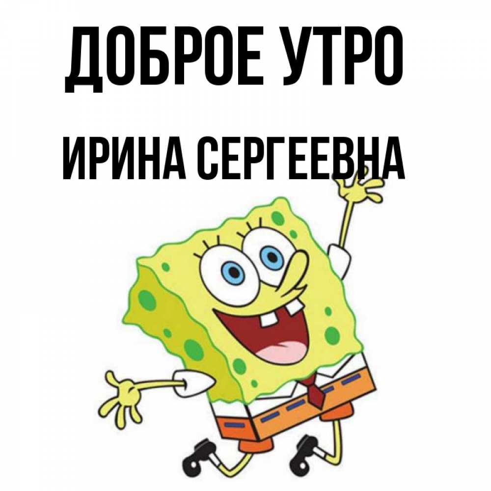Открытка на каждый день с именем, Ирина-Сергеевна Доброе утро улыбающийся спанч Боб Прикольная открытка с пожеланием онлайн скачать бесплатно 