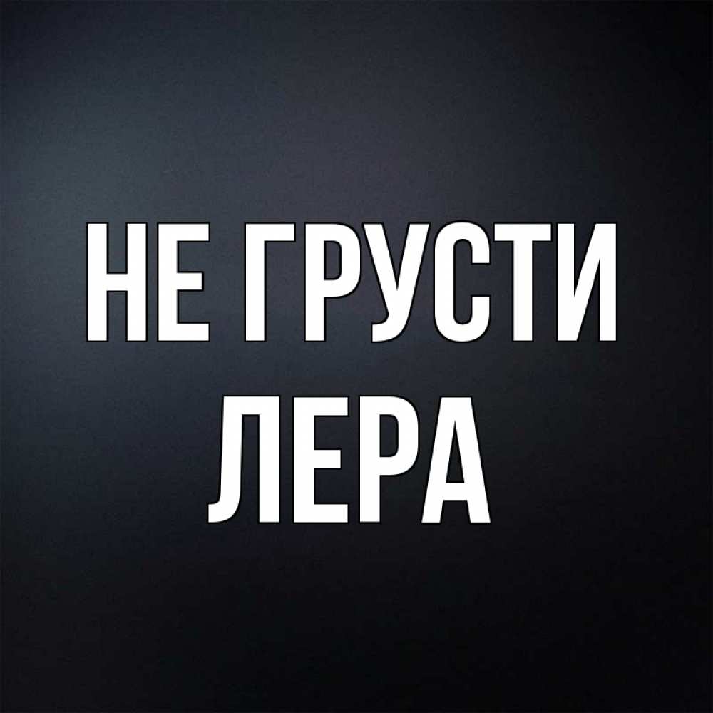 Открытка на каждый день с именем, Лера Не грусти Градиент серый Прикольная открытка с пожеланием онлайн скачать бесплатно 