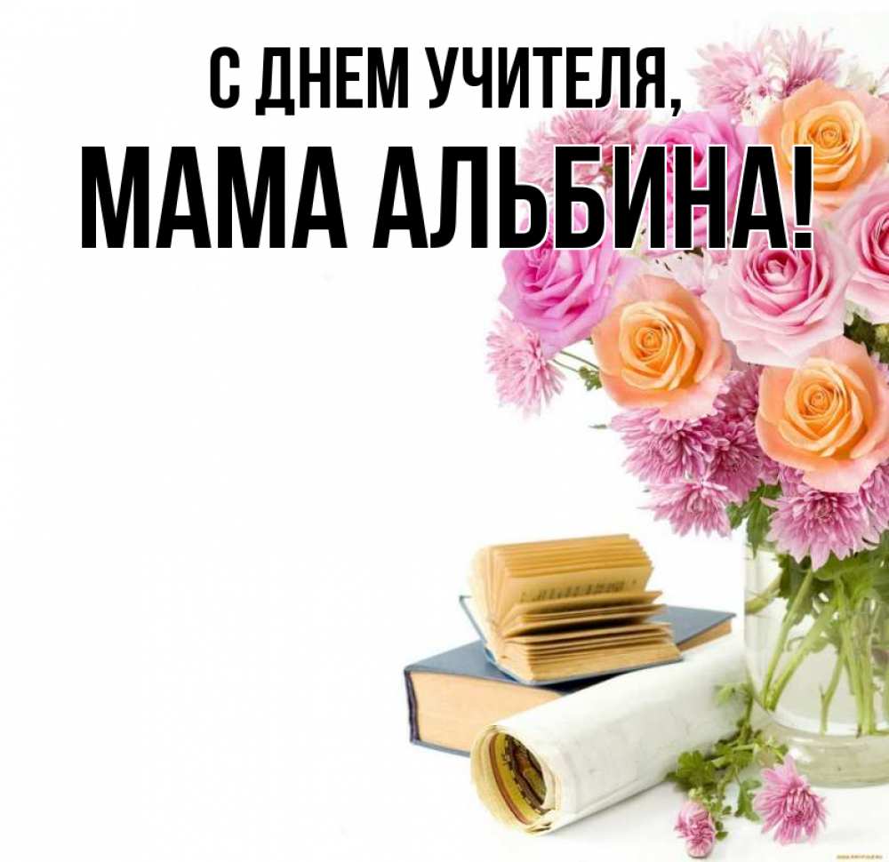 Открытка на каждый день с именем, Мама-Альбина С днем учителя цветы Прикольная открытка с пожеланием онлайн скачать бесплатно 