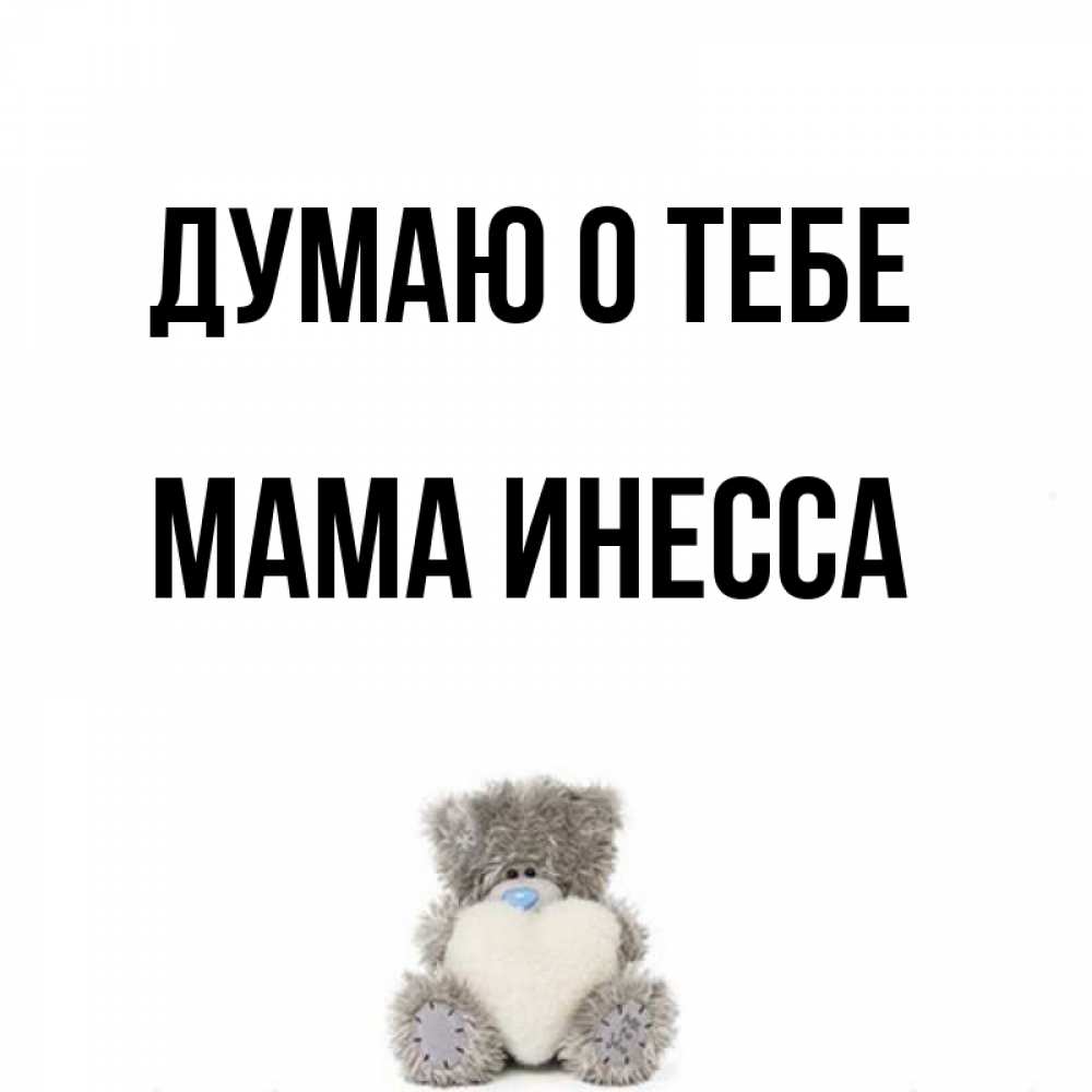 Открытка на каждый день с именем, Мама-Инесса Думаю о тебе тедди с сердечком для любимой Прикольная открытка с пожеланием онлайн скачать бесплатно 