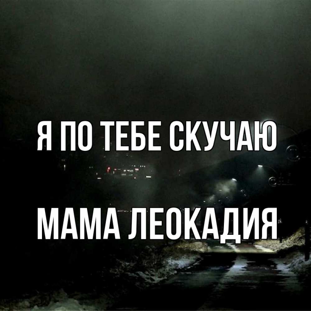 Открытка на каждый день с именем, Мама-Леокадия Я по тебе скучаю окраина города Прикольная открытка с пожеланием онлайн скачать бесплатно 