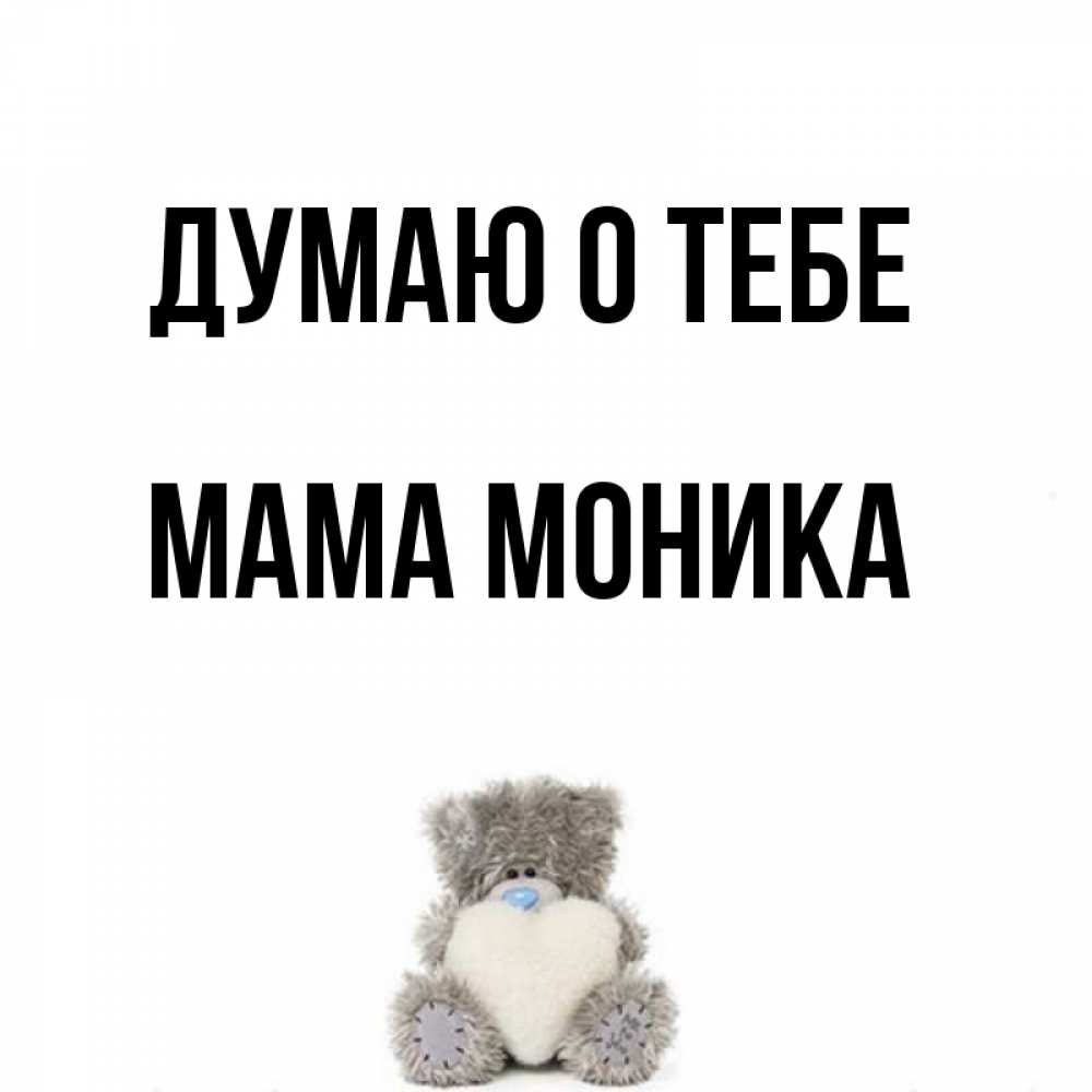 Открытка на каждый день с именем, Мама-Моника Думаю о тебе тедди с сердечком для любимой Прикольная открытка с пожеланием онлайн скачать бесплатно 