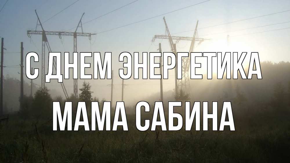 Открытка на каждый день с именем, Мама-Сабина С днем энергетика ЛЭП Прикольная открытка с пожеланием онлайн скачать бесплатно 