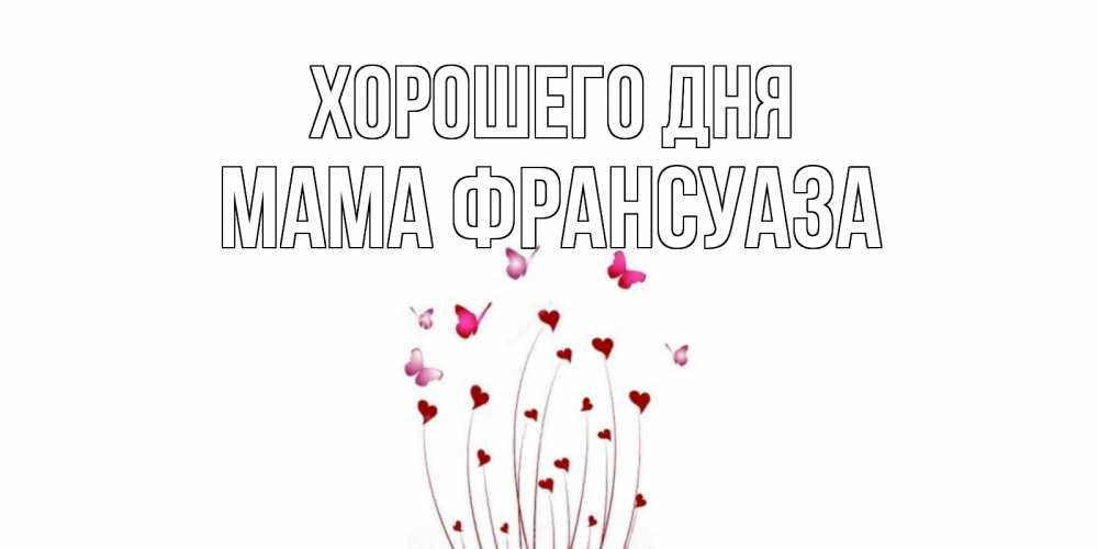 Открытка на каждый день с именем, Мама-Франсуаза Хорошего дня отличного дня Прикольная открытка с пожеланием онлайн скачать бесплатно 
