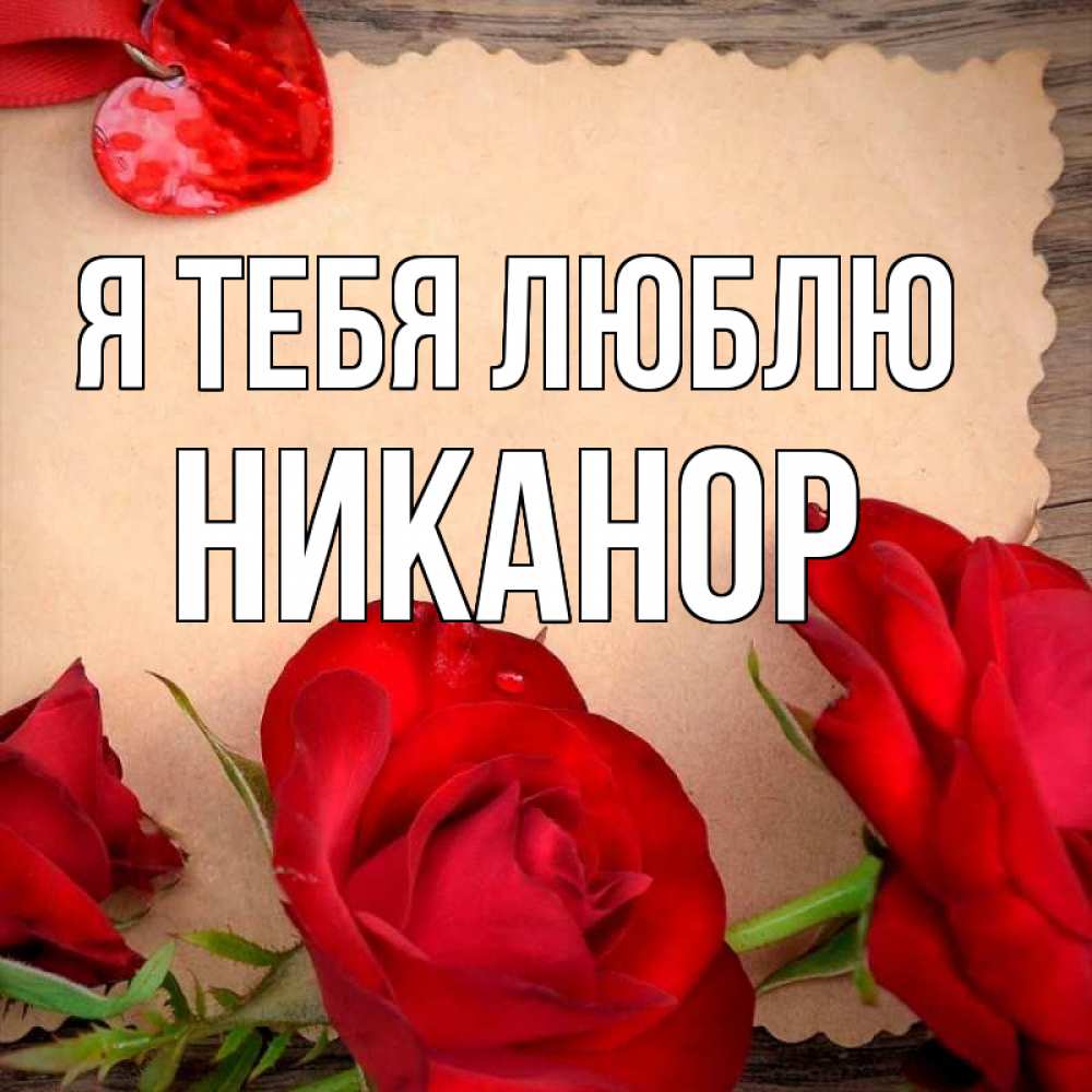 Открытка на каждый день с именем, Никанор Я тебя люблю розы сердце 1 Прикольная открытка с пожеланием онлайн скачать бесплатно 