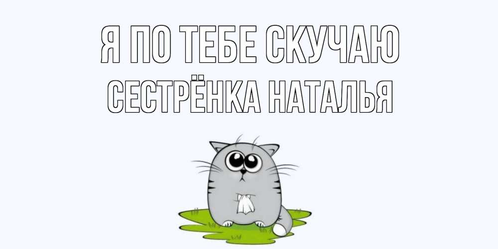 Открытка на каждый день с именем, Сестрёнка-Наталья Я по тебе скучаю открытки с котиками я по тебе скучаю с именем Прикольная открытка с пожеланием онлайн скачать бесплатно 
