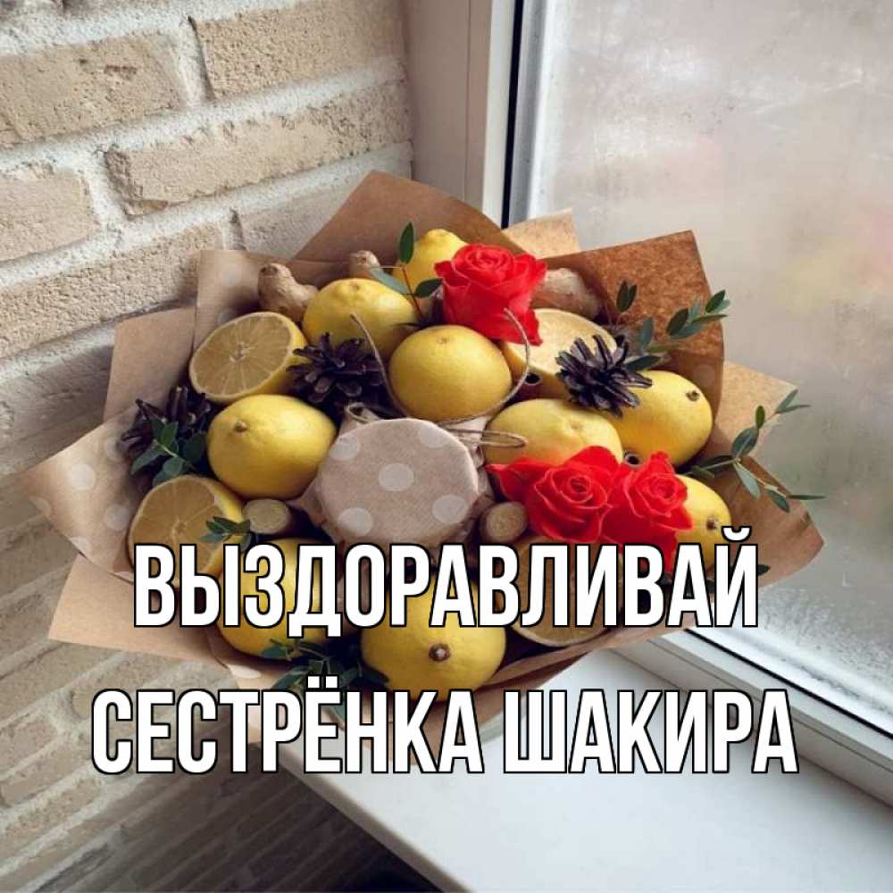 Открытка на каждый день с именем, Сестрёнка-Шакира Выздоравливай букет в бумаге Прикольная открытка с пожеланием онлайн скачать бесплатно 