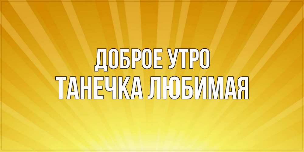 Открытка на каждый день с именем, Танечка-любимая Доброе утро пожелания доброго утра Прикольная открытка с пожеланием онлайн скачать бесплатно 