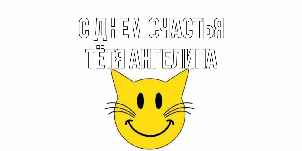 Открытка на каждый день с именем, Тётя-Ангелина С днем счастья кот, улыбка Прикольная открытка с пожеланием онлайн скачать бесплатно 