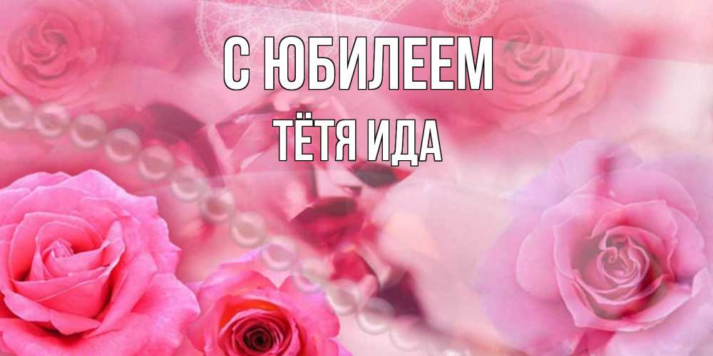 Открытка на каждый день с именем, Тётя-Ида С юбилеем открытка с розами и жемчугом Прикольная открытка с пожеланием онлайн скачать бесплатно 