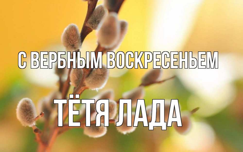 Открытка на каждый день с именем, Тётя-Лада С вербным воскресеньем верба Прикольная открытка с пожеланием онлайн скачать бесплатно 