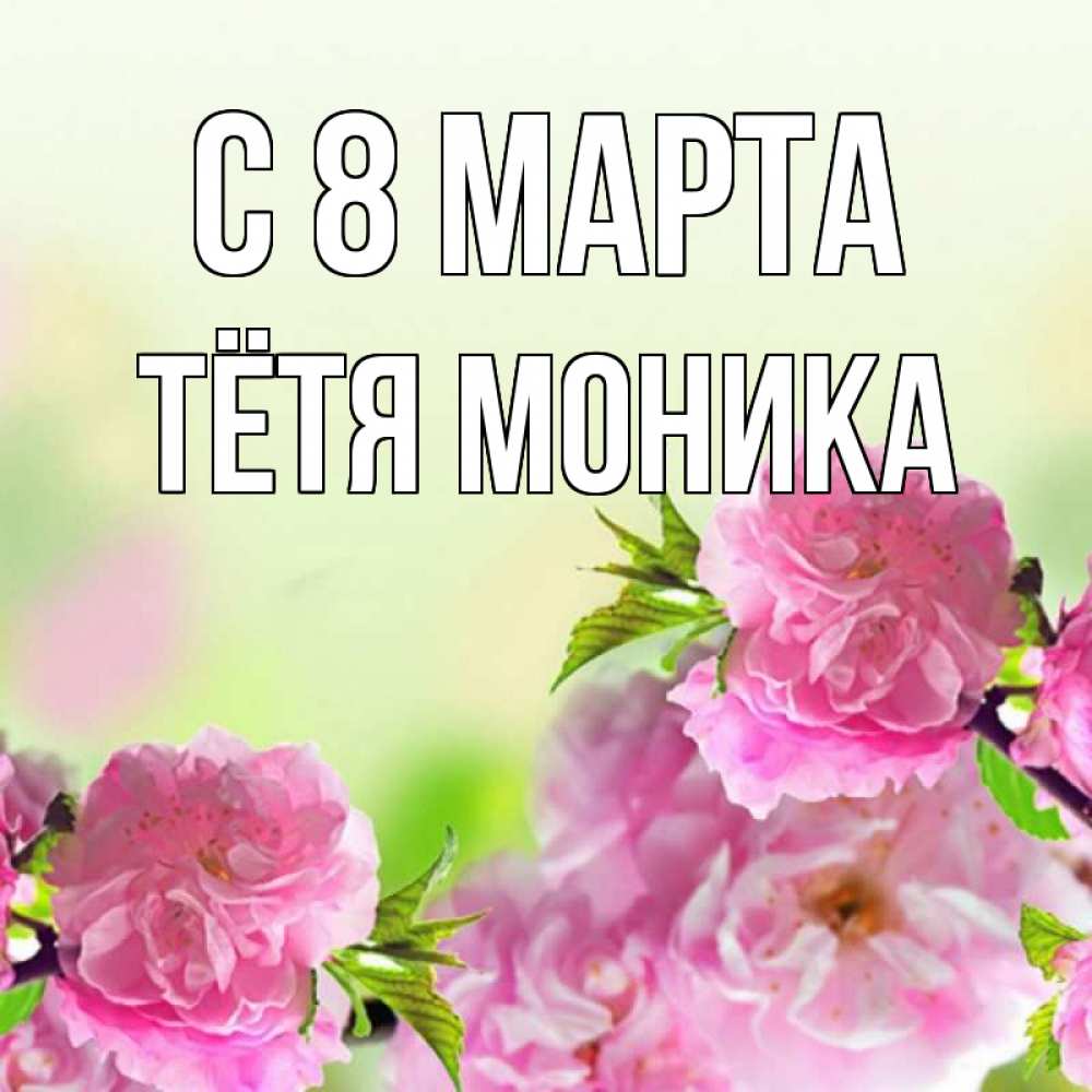Открытка на каждый день с именем, Тётя-Моника С 8 МАРТА цветы Прикольная открытка с пожеланием онлайн скачать бесплатно 