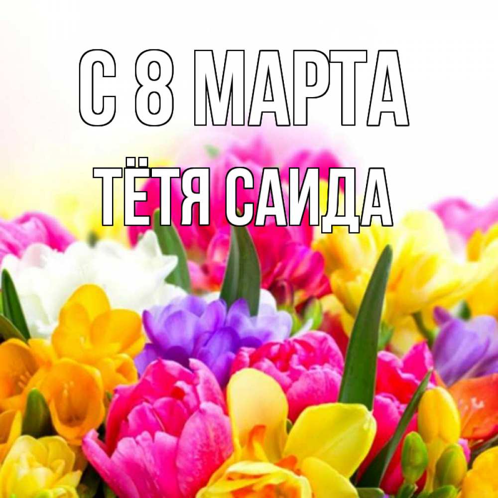 Открытка на каждый день с именем, Тётя-Саида С 8 МАРТА тюльпаны Прикольная открытка с пожеланием онлайн скачать бесплатно 