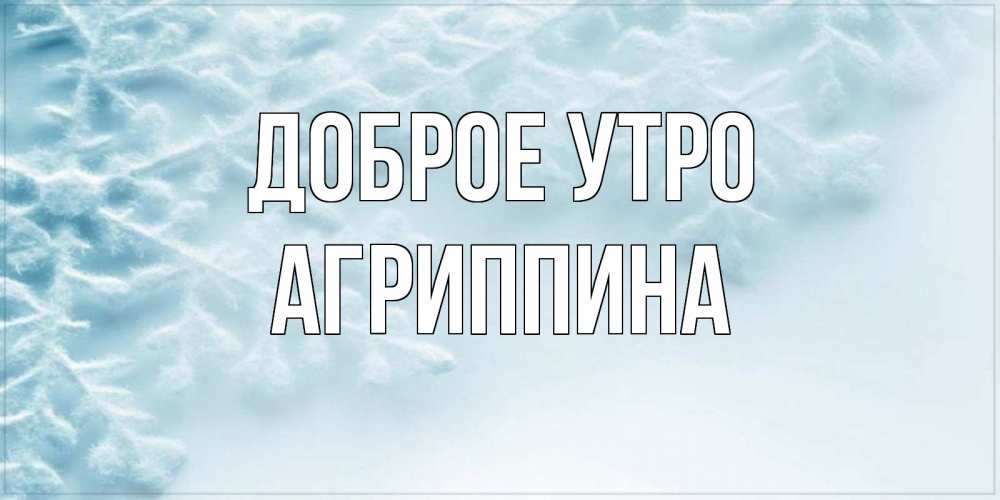 Открытка на каждый день с именем, Агриппина Доброе утро классное зимнее утро Прикольная открытка с пожеланием онлайн скачать бесплатно 