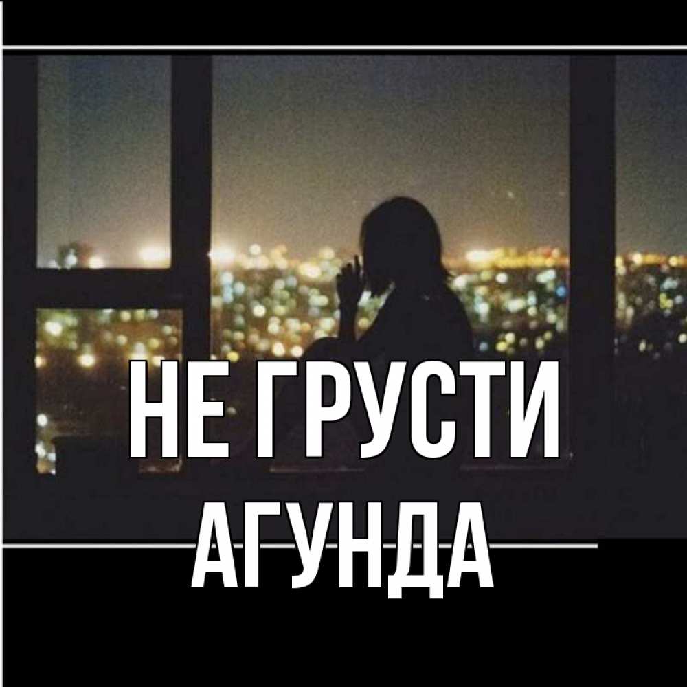 Открытка на каждый день с именем, Агунда Не грусти смотрит на ночной город Прикольная открытка с пожеланием онлайн скачать бесплатно 