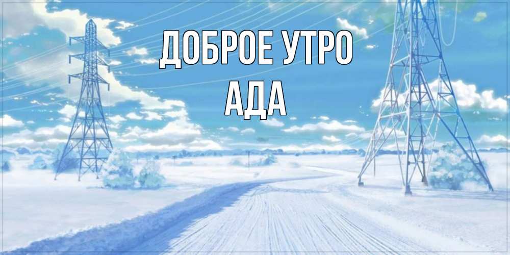 Открытка на каждый день с именем, Ада Доброе утро зимняя открытка Прикольная открытка с пожеланием онлайн скачать бесплатно 