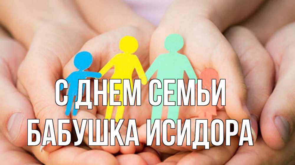 Открытка на каждый день с именем, Бабушка-Исидора С днем семьи Руки, бумага, семья Прикольная открытка с пожеланием онлайн скачать бесплатно 