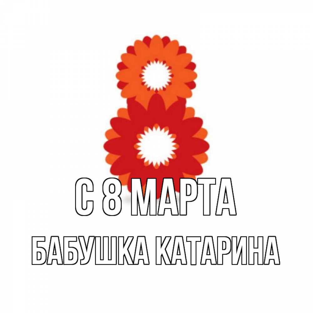 Открытка на каждый день с именем, Бабушка-Катарина С 8 МАРТА восьмерка из лепестков Прикольная открытка с пожеланием онлайн скачать бесплатно 