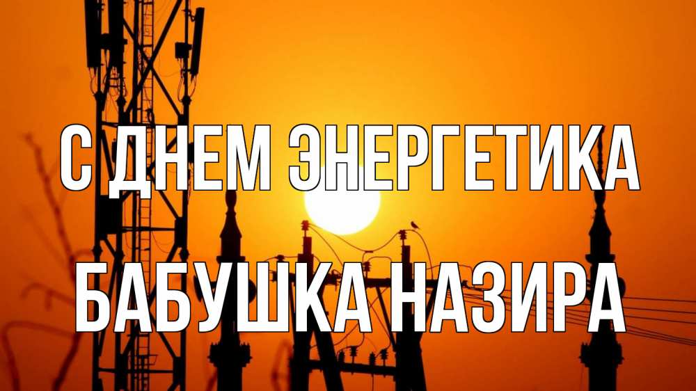 Открытка на каждый день с именем, Бабушка-Назира С днем энергетика закат,  электроэнергия, энергетик Прикольная открытка с пожеланием онлайн скачать бесплатно 