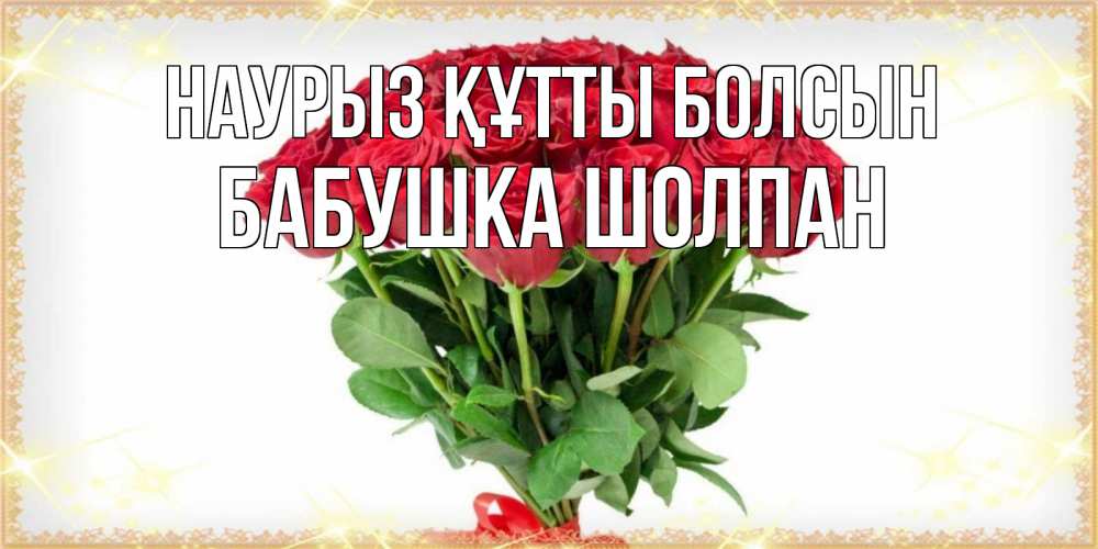 Открытка на каждый день с именем, Бабушка-Шолпан Наурыз құтты болсын самый огромный букет для милых дам Прикольная открытка с пожеланием онлайн скачать бесплатно 