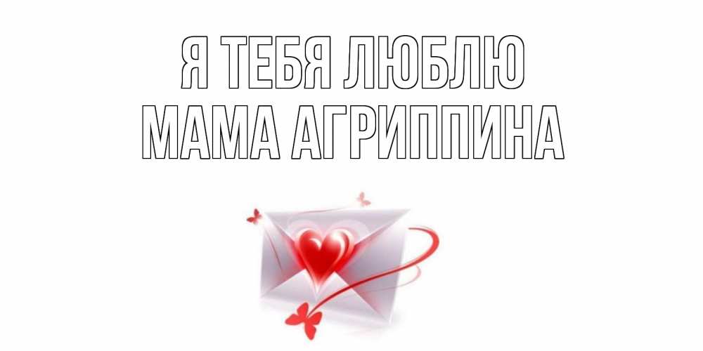 Открытка на каждый день с именем, Мама-Агриппина Я тебя люблю конверт, сердце Прикольная открытка с пожеланием онлайн скачать бесплатно 