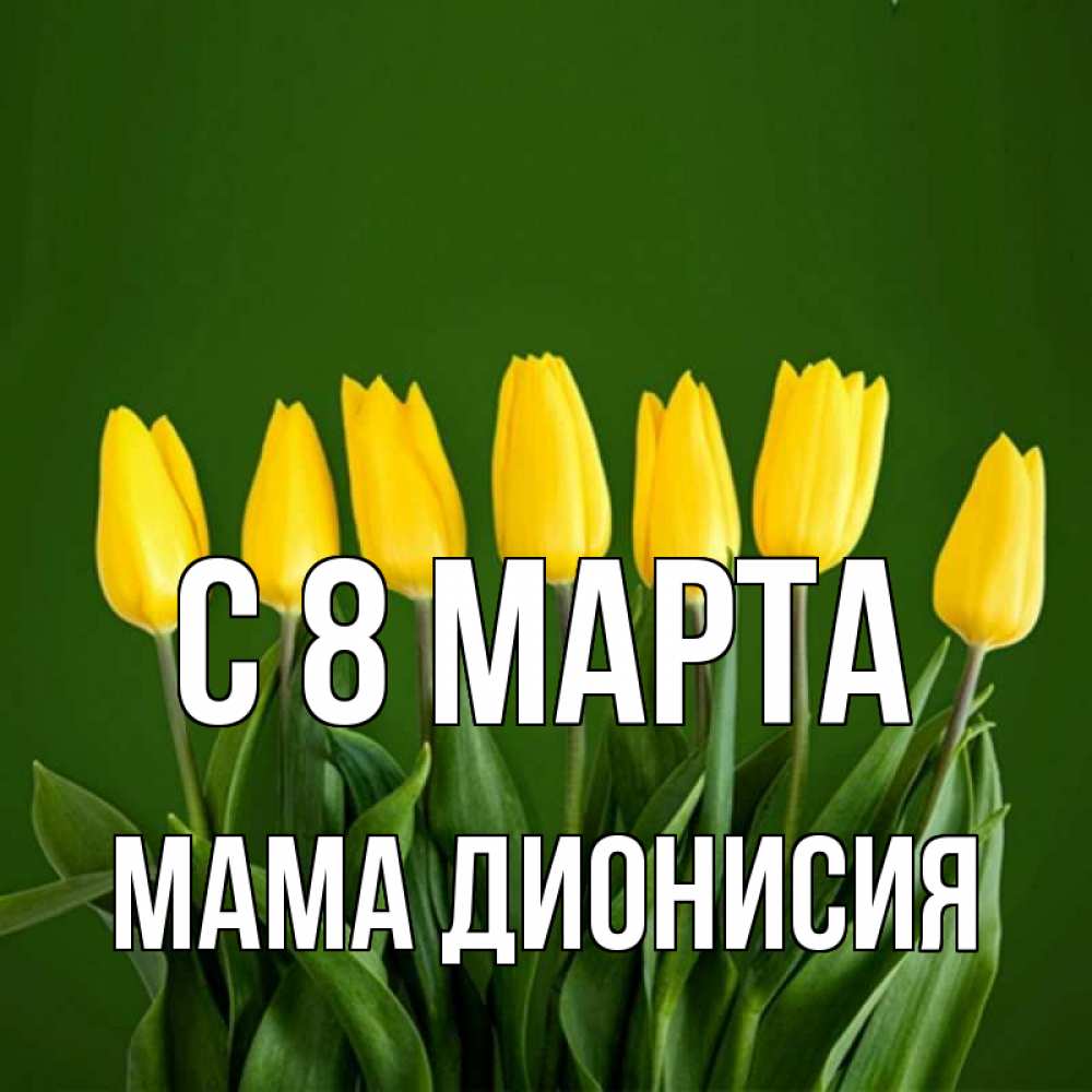 Открытка на каждый день с именем, Мама-Дионисия С 8 марта желтого цвета 3 Прикольная открытка с пожеланием онлайн скачать бесплатно 