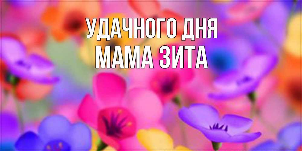 Открытка на каждый день с именем, Мама-Зита Удачного дня открытка повышающая настроение Прикольная открытка с пожеланием онлайн скачать бесплатно 