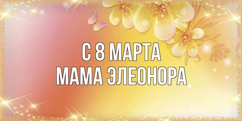Открытка на каждый день с именем, Мама-Элеонора С 8 МАРТА бесплатные открытки на международный женский день Прикольная открытка с пожеланием онлайн скачать бесплатно 