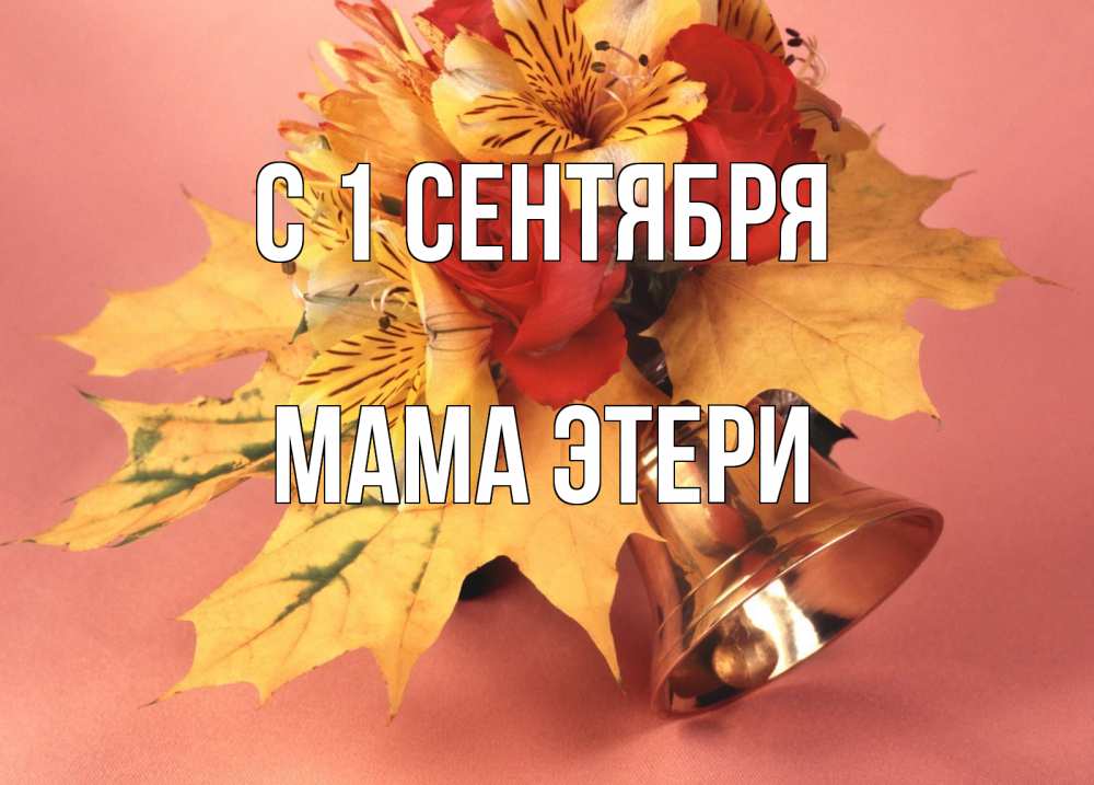 Открытка на каждый день с именем, Мама-Этери С 1 сентября колокольчик, желтые листья Прикольная открытка с пожеланием онлайн скачать бесплатно 