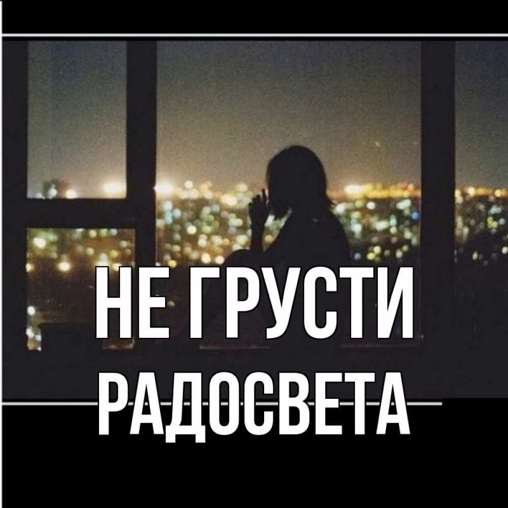 Открытка на каждый день с именем, Радосвета Не грусти смотрит на ночной город Прикольная открытка с пожеланием онлайн скачать бесплатно 