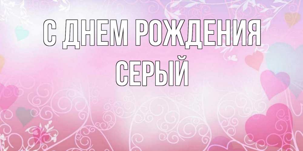 Открытка на каждый день с именем, СЕРЫЙ С днем рождения розовые сердечки и узоры Прикольная открытка с пожеланием онлайн скачать бесплатно 