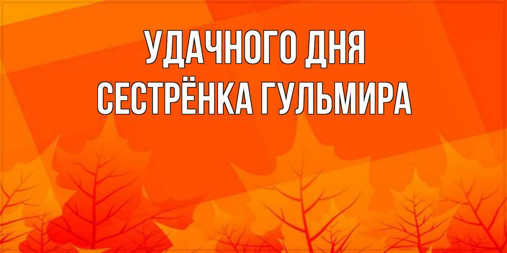 Открытка на каждый день с именем, Сестрёнка-Гульмира Удачного дня осеннее настроение Прикольная открытка с пожеланием онлайн скачать бесплатно 