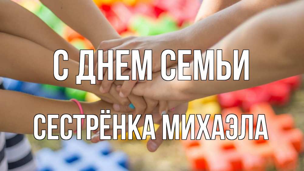 Открытка на каждый день с именем, Сестрёнка-Михаэла С днем семьи руки Прикольная открытка с пожеланием онлайн скачать бесплатно 