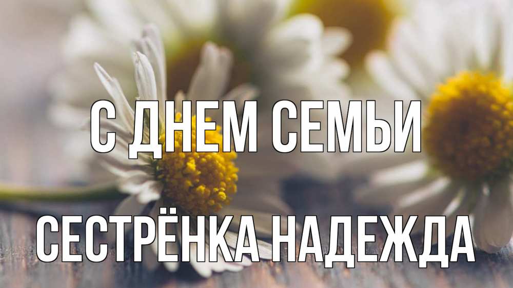 Открытка на каждый день с именем, Сестрёнка-Надежда С днем семьи с днем семьи Прикольная открытка с пожеланием онлайн скачать бесплатно 