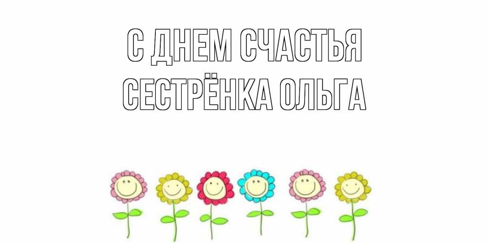 Открытка на каждый день с именем, Сестрёнка-Ольга С днем счастья улыбка, цветы Прикольная открытка с пожеланием онлайн скачать бесплатно 
