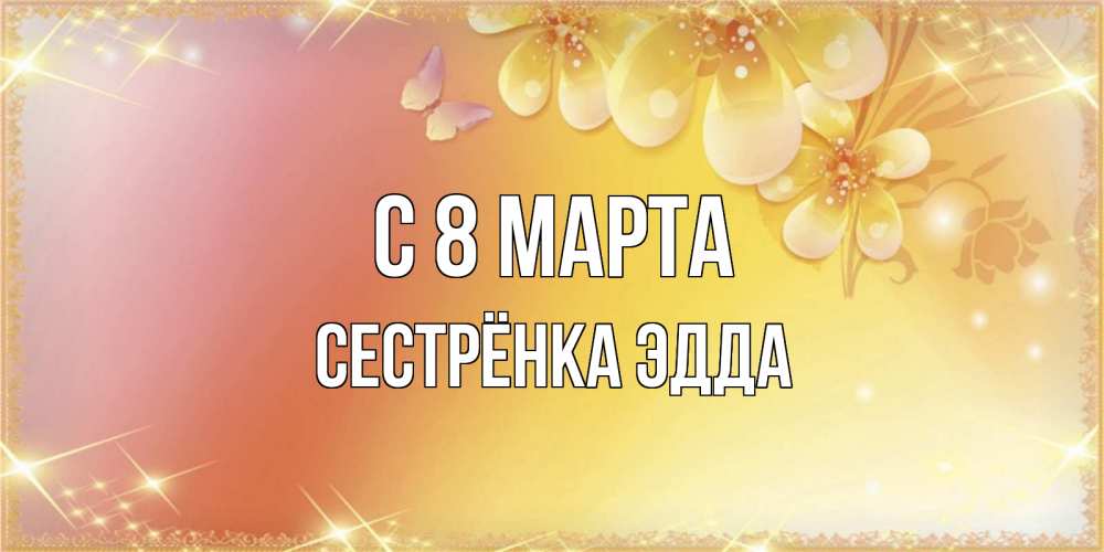 Открытка на каждый день с именем, Сестрёнка-Эдда С 8 МАРТА бесплатные открытки на международный женский день Прикольная открытка с пожеланием онлайн скачать бесплатно 