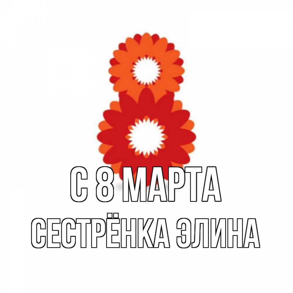 Открытка на каждый день с именем, Сестрёнка-Элина С 8 МАРТА восьмерка из лепестков Прикольная открытка с пожеланием онлайн скачать бесплатно 